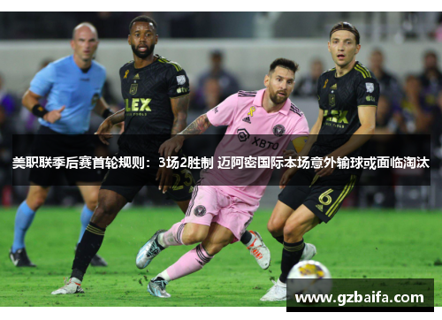 美职联季后赛首轮规则：3场2胜制 迈阿密国际本场意外输球或面临淘汰